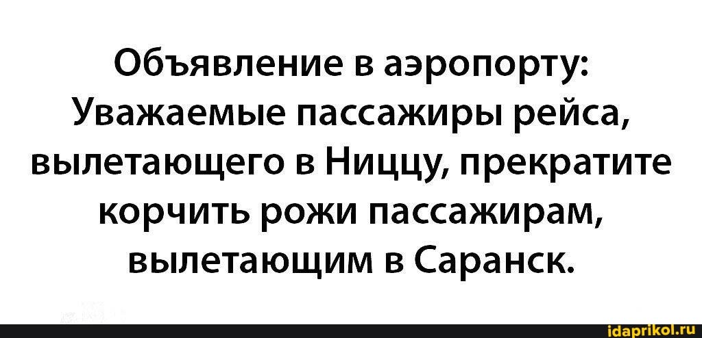 Обяявление в аэропорту:
Уважаемые пассажиры рейса, вылетающего в Ниццу, прекратите корчить рожи пассажирам, вылетающим в Саранск.