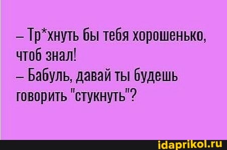 Тр*хнуть бы тебя хорошенько, чтоб знал!
_ Бабуль, давай ты будешь говорить "стукнуть"?