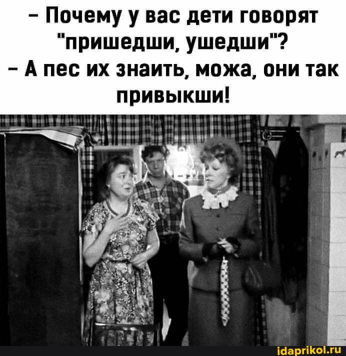 Почему у вас дети говорят
"пришедши, ушедши"?
А пес их знаить, можа, они так привыкши!