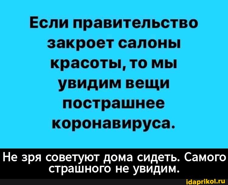 Если правительство
закроет салоны
красоты, то мы
увидим вещи
пострашнее
коронавируса.
Не зря советуют дома сидеть. Самого
страшного не увидим. - Не зря советуют дома сидеть. Самого страшного не увидим.
