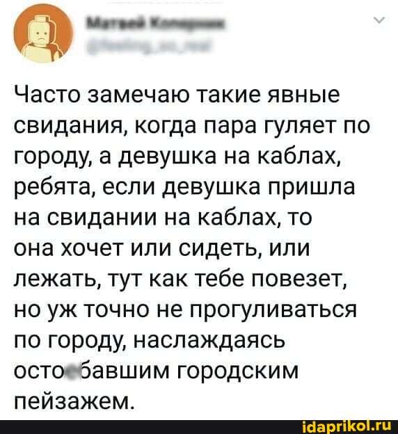 Часто замечаю такие явные свидания, когда пара гуляет по городу, а девушка на каблах, ребята, если девушка пришла на свидании на каблах, то она хочет или сидеть, или лежать, тут как тебе повезет, но уж точно не прогуливаться по городу, наслаждаясь остоебавшим городским