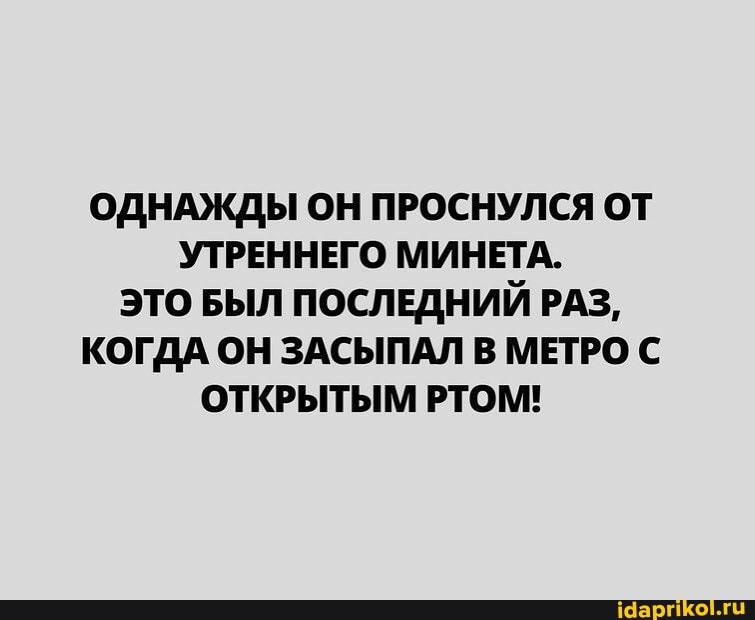 ОДНАЖДЫ ОН ПРОСНУЛСЯ ОТ УТРЕННЕГО МИНЕТА.
ЭТО БЫЛ ПОСЛЕДНИЙ РАЗ,
КОГДА ОН ЗАСЫПАЛ В МЕТРО С ОТКРЫТЫМ РТОМ!