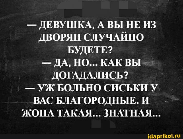 - ДЕВУШКА, А ВЫ НЕ ИЗ ДВОРЯН СЛУЧАЙНО БУДЕТЕ?
- ДА, НО... КАК ВЫ ДОГАДАЛИСЬ?
- УЖ БОЛЬНО СИСЬКИ У ВАС БЛАГОРОДНЫЕ. И ЖОПА ТАКАЯ... ЗНАТНАЯ...