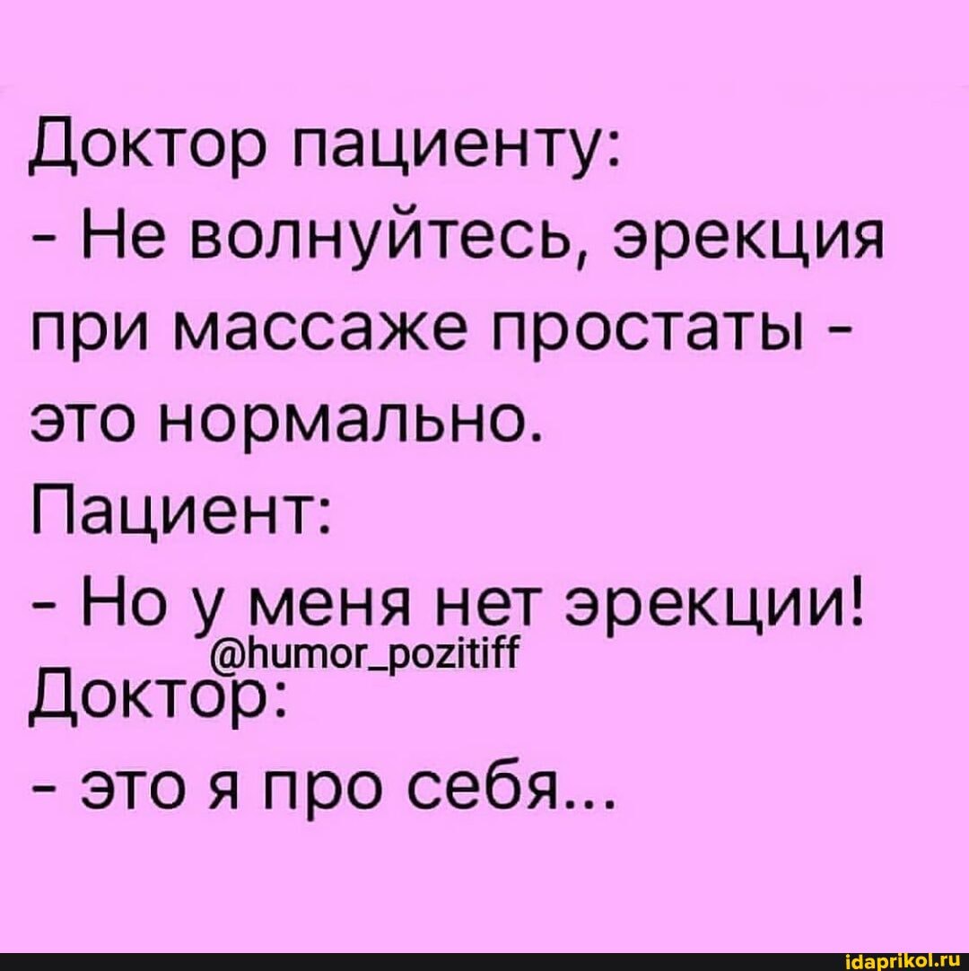 Доктор пациенту:
- Не волнуйтесь, эрекция
при массаже простаты -
это нормально.
Пациент:
- Но у меня нет эрекции!
Доктор:
- это я про себя...