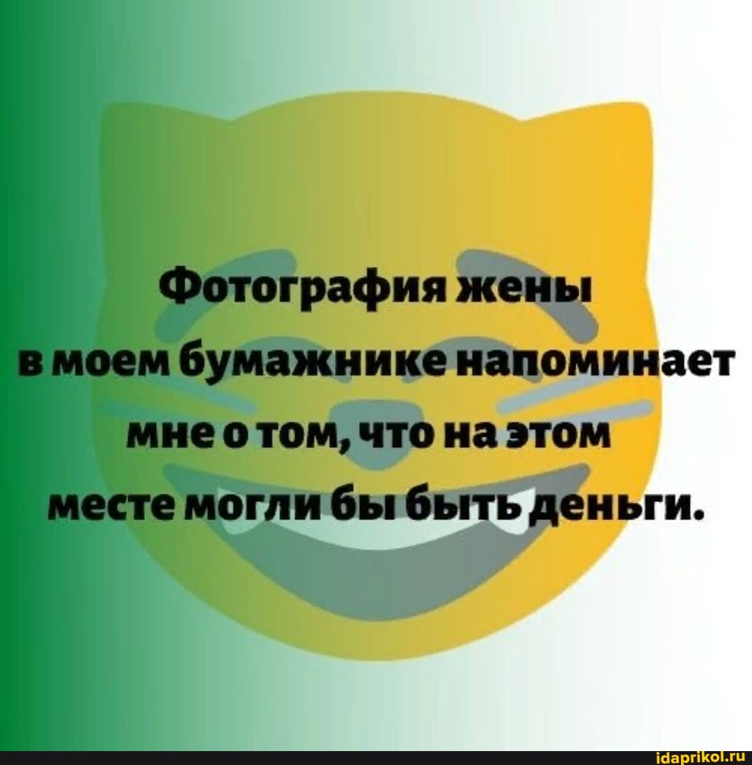 Фотография жены в моем бумажнике напоминает мнеотом, что на этом месте могли бы быть деньги.