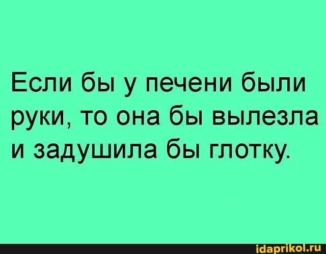 Если бы у печени были руки, то она бы вылезла и задушила бы глотку.