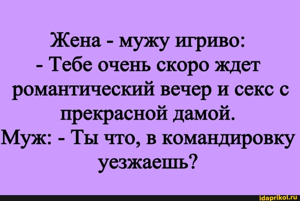 Жена - мужу игриво:
- Тебе очень скоро ждет
романтический вечер и секс с прекрасной дамой.
Муж: - Ты что, в командировку уезжаешь?