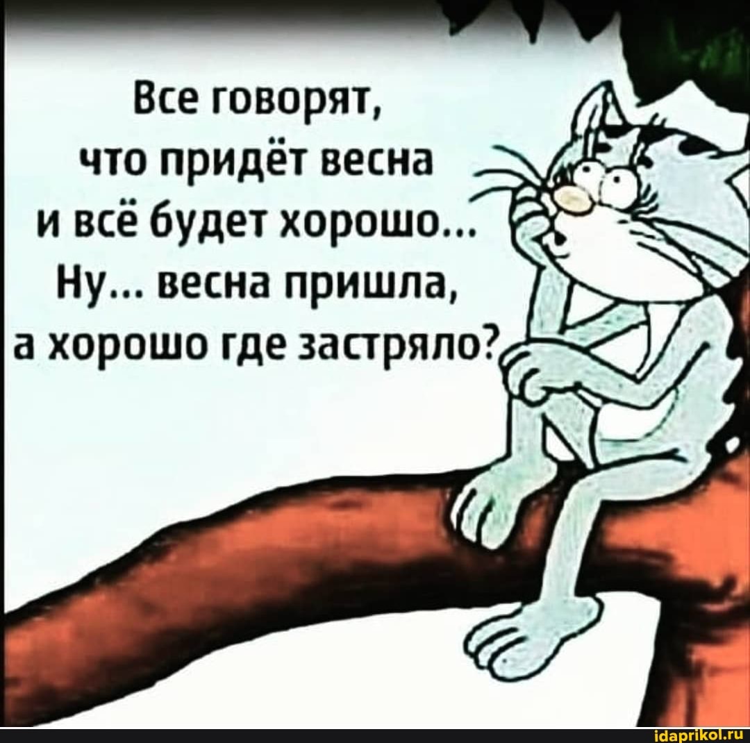 Все говорят, что придёт весна и всё будет хорошо...
Ну... весна пришла, а хорошо где застряло?