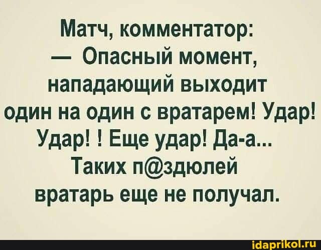 Матч, комментатор:
- Опасный момент, нападающий выходит один на один с вратарем! Удар!
Удар! ! Еще удар! Да-а...
Таких вратарь еще не получал.