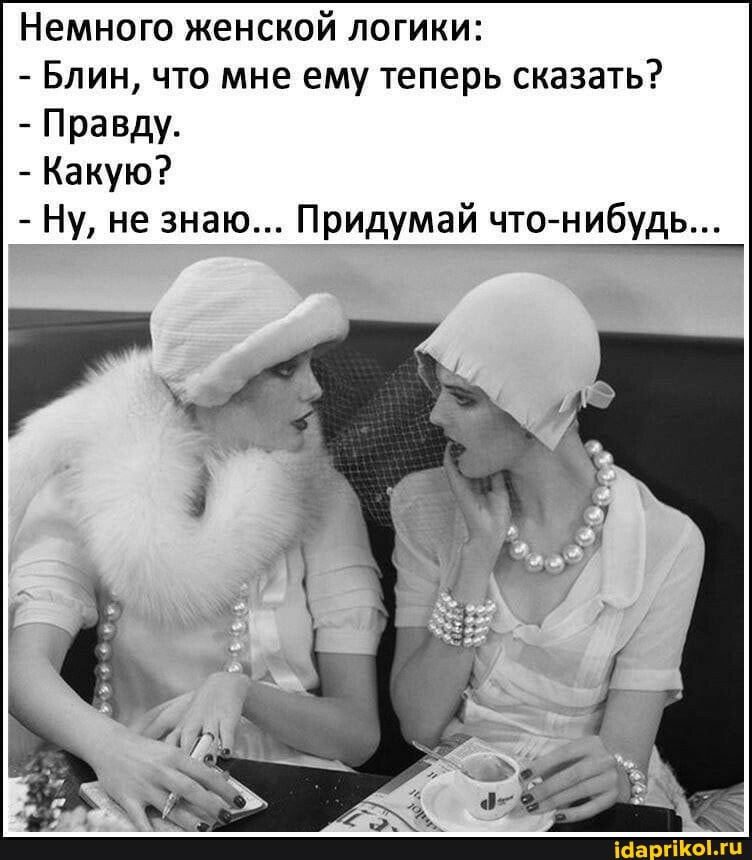 Немного женской логики:
- Блин, что мне ему теперь сказать?
- Правду.
- Какую?
- Ну, не знаю... Придумай что-нибудь...