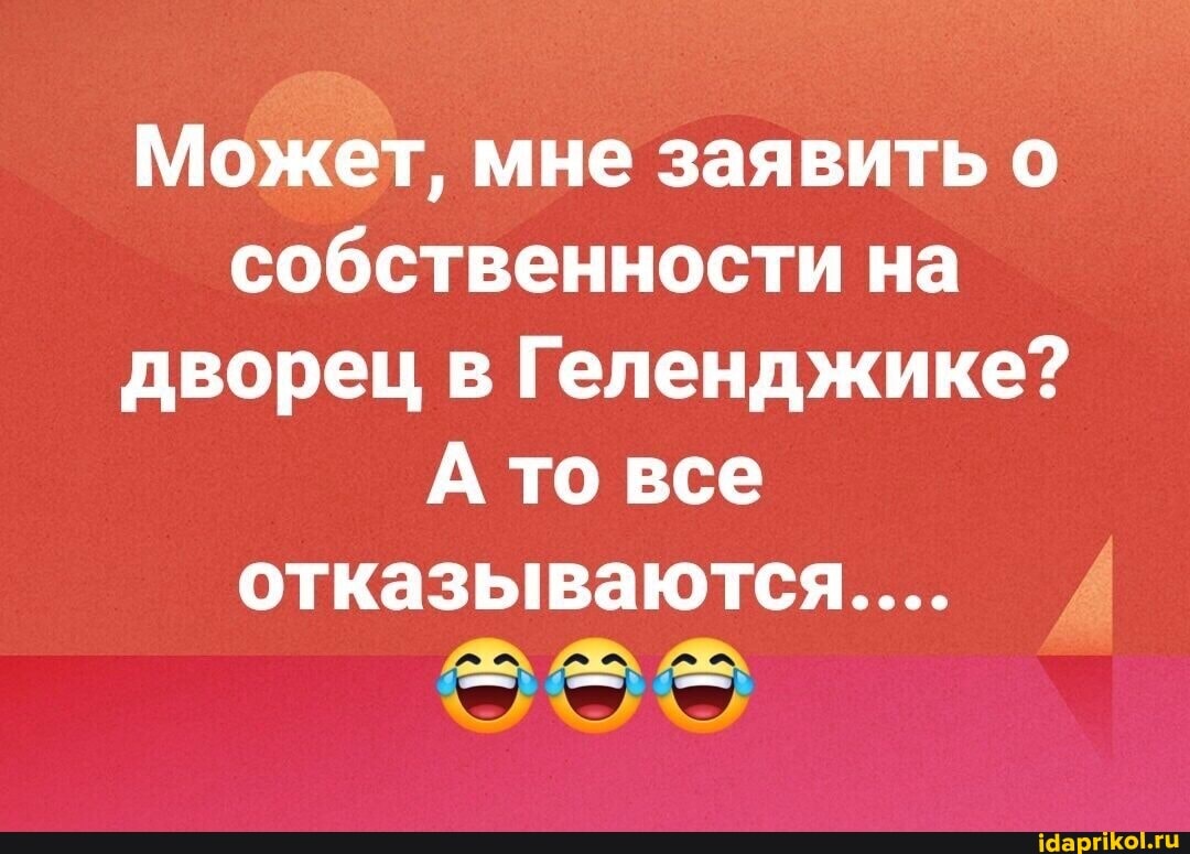 Может, мне заявить о собственности на дворец в Геленджике?
А то все отказываются...