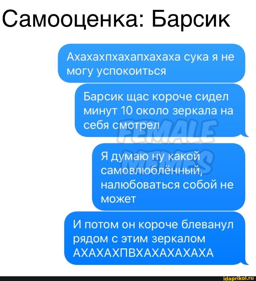 Самооценка: Барсик
Ахахахпхахапхахаха сука я не могу успокоиться
Барсик щас короче сидел минут 10 около зеркала на себя смотрел
Я думаю ну какой самовлюблённый, налюбоваться собой не может
И потом он короче блеванул рядом с этим зеркалом
АХАХАХПВХАХАХАХАХА