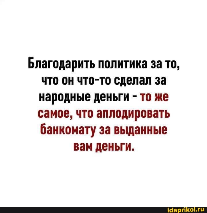 Благодарить политика за то, что он что-то сделал за народные деньги - то же самое, что аплодировать банкомату за выданные
вам деньги.