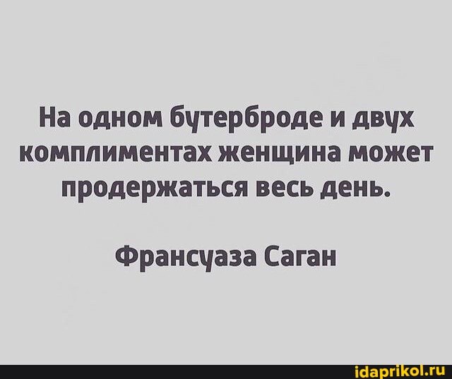 На одном бутерброде и двух комплиментах женщина может продержаться весь день.
Франсуаза Саган