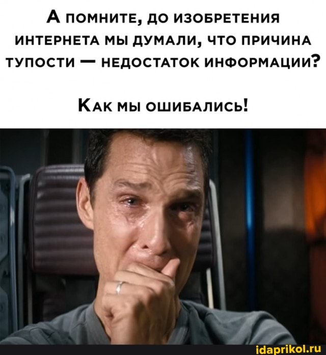 А ПОМНИТЕ, ДО ИЗОБРЕТЕНИЯ ИНТЕРНЕТА МЫ ДУМАЛИ, ЧТО ПРИЧИНА ТУПОСТИ - НЕДОСТАТОК ИНФОРМАЦИИ?
КАК МЫ ОШИБАЛИСЬ!
