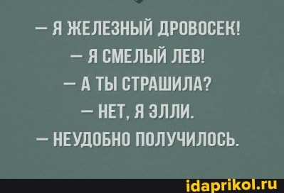 - Я ЖЕЛЕЗНЫЙ ДРОВОСЕК!
- СМЕЛЫЙ ЛЕВ!
- АТЫ СТРАШИЛА?
- НЕТ, Я ЭЛЛИ.
- НЕУДОБНО ПОЛУЧИЛОСЬ.