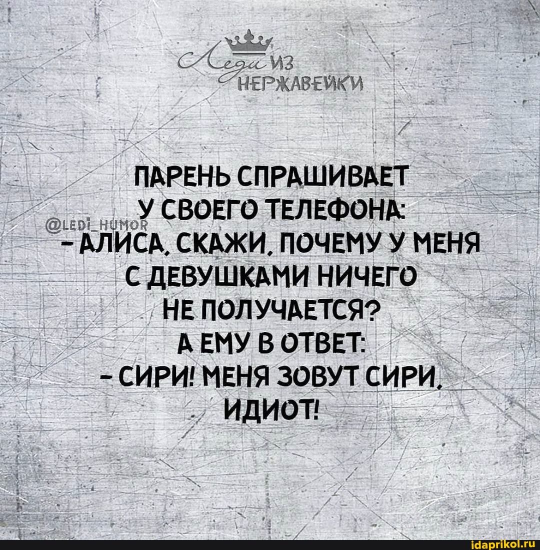 НЕРЖАВЕЙКИ
ПАРЕНЬ СПРАШИВАЕТ
'У СВОЕГО ТЕЛЕФОНА:
- АЛИСА, СКАЖИ. ПОЧЕМУ У МЕНЯ С ДЕВУШКАМИ НИЧЕГО НЕ ПОЛУЧАЕТСЯ?
АЕМУ В ОТВЕТ: I
- СИРИ! МЕНЯ ЗОВУТ СИРИ,
ИДИОТ!