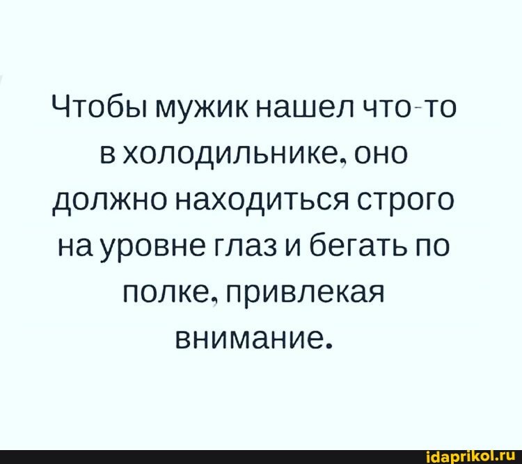 Чтобы мужик нашел что-то в холодильнике, оно должно находиться строго на уровне глаз и бегать по полке. привлекая внимание.