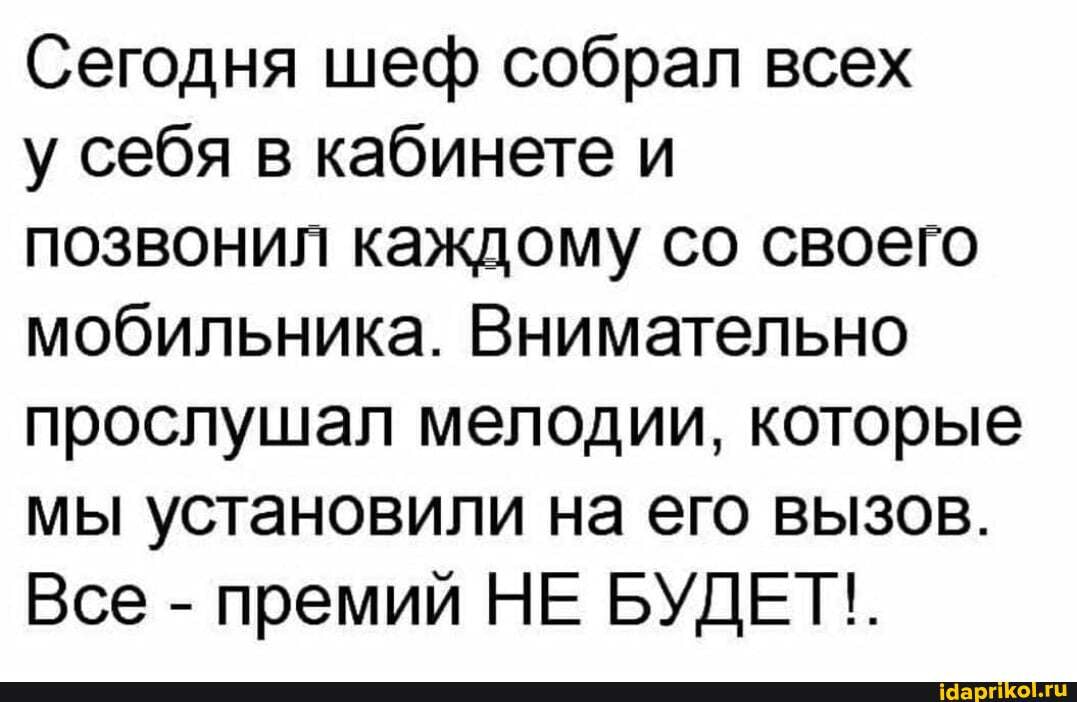 Сегодня шеф собрал всех
у себя в кабинете и
позвонил каждому со своего мобильника. Внимательно прослушал мелодии, которые мы установили на его вызов.
Все - премий НЕ БУДЕТ!.