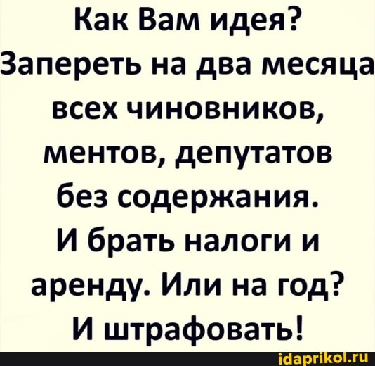 Как Вам идея?
Запереть на два месяца всех чиновников, ментов, депутатов без содержания.
И брать налоги и аренду. Или на год?
И штрафовать!