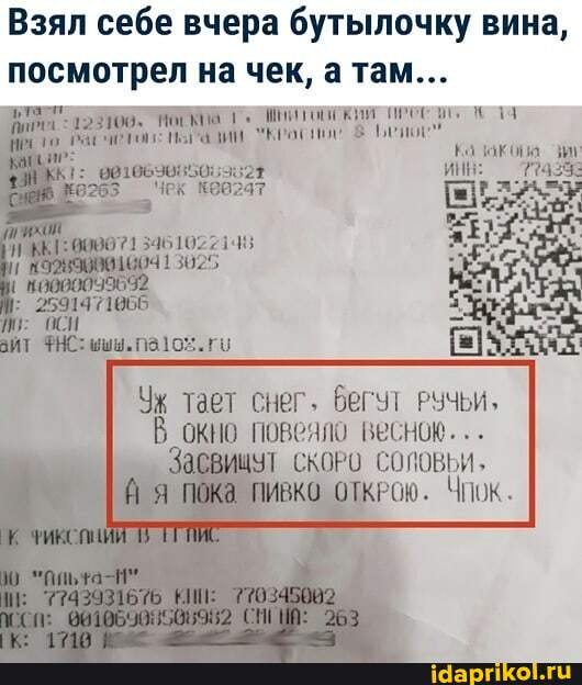 Взял себе вчера бутылочку вина, посмотрел на чек, а там...
в. киа 1, ами "Красное 8
Чек
Ко акова
2991471065 айт ФНС: мыы.
Уж тает снег, бегут РУЧЬИ,
В окно повеяло весною...
Засвищут скоРо соловьи, я пока пивко КРОЮ. Чиж.
ТИС
КИИ: 750.
305982
9289008010041 3625
92
I 000009959