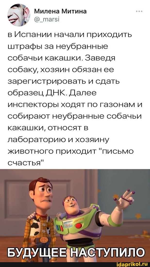 Милена Митина
в Испании начали приходить штрафы за неубранные собачьи какашки. Заведя собаку, хозяин обязан ее зарегистрировать и сдать образец ДНК. Далее инспекторы ходят по газонам и собирают неубранные собачьи какашки, относят в лабораторию и хозяину животного приходит "письмо счастья"
БУДУЩЕЕ НАСТУПИЛО