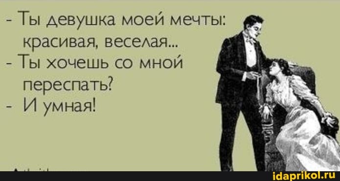 - Ты девушка моей мечты: красивая, веселая..
- Ты хочешь со мной переспать?
И умная!