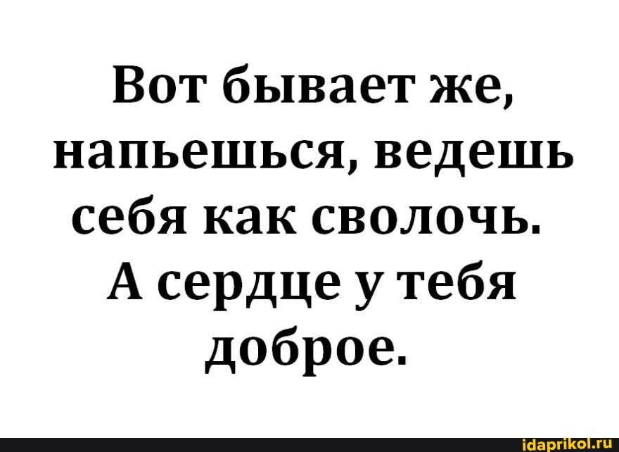 Вот бывает же, напьешься, ведешь себя как сволочь.
А сердце тебя доброе.