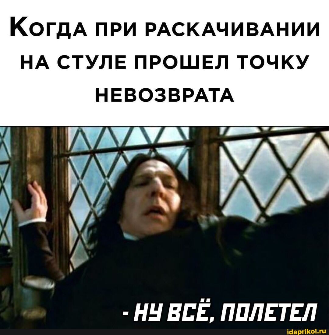Когда ПРИ РАСКАЧИВАНИИ НА СТУЛЕ ПРОШЕЛ ТОЧКУ
НЕВОЗВРАТА
НУ ВСЕ. ПОЛЕТЕЛ
