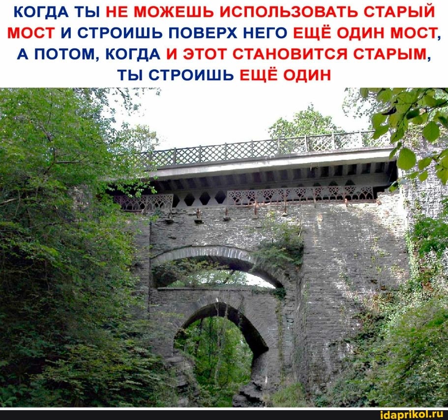 КОГДА ТЫ НЕ МОЖЕШЬ ИСПОЛЬЗОВАТЬ СТАРЫЙ МОСТ И СТРОИШЬ ПОВЕРХ НЕГО ЕЩЁ ОДИН МОСТ,
А ПОТОМ, КОГДА И ЭТОТ СТАНОВИТСЯ СТАРЫМ,
ТЫ СТРОИШЬ ЕЩЁ ОДИН