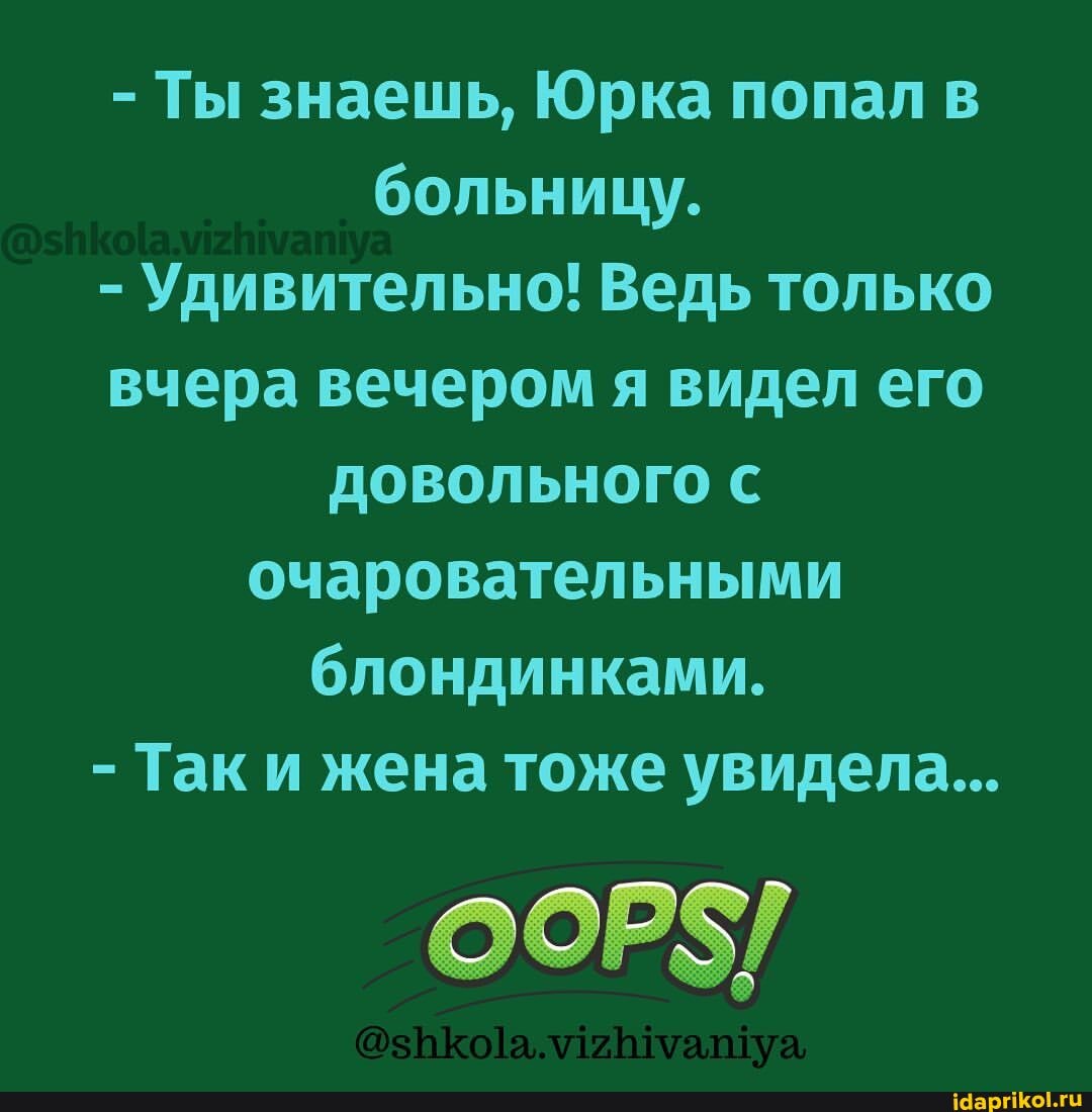 - Ты знаешь, Юрка попал в больницу.
- Удивительно! Ведь только вчера вечером я видел его
ДОВОЛЬНОГО Гго С очаровательными блондинками.
- Так и жена тоже увидела...