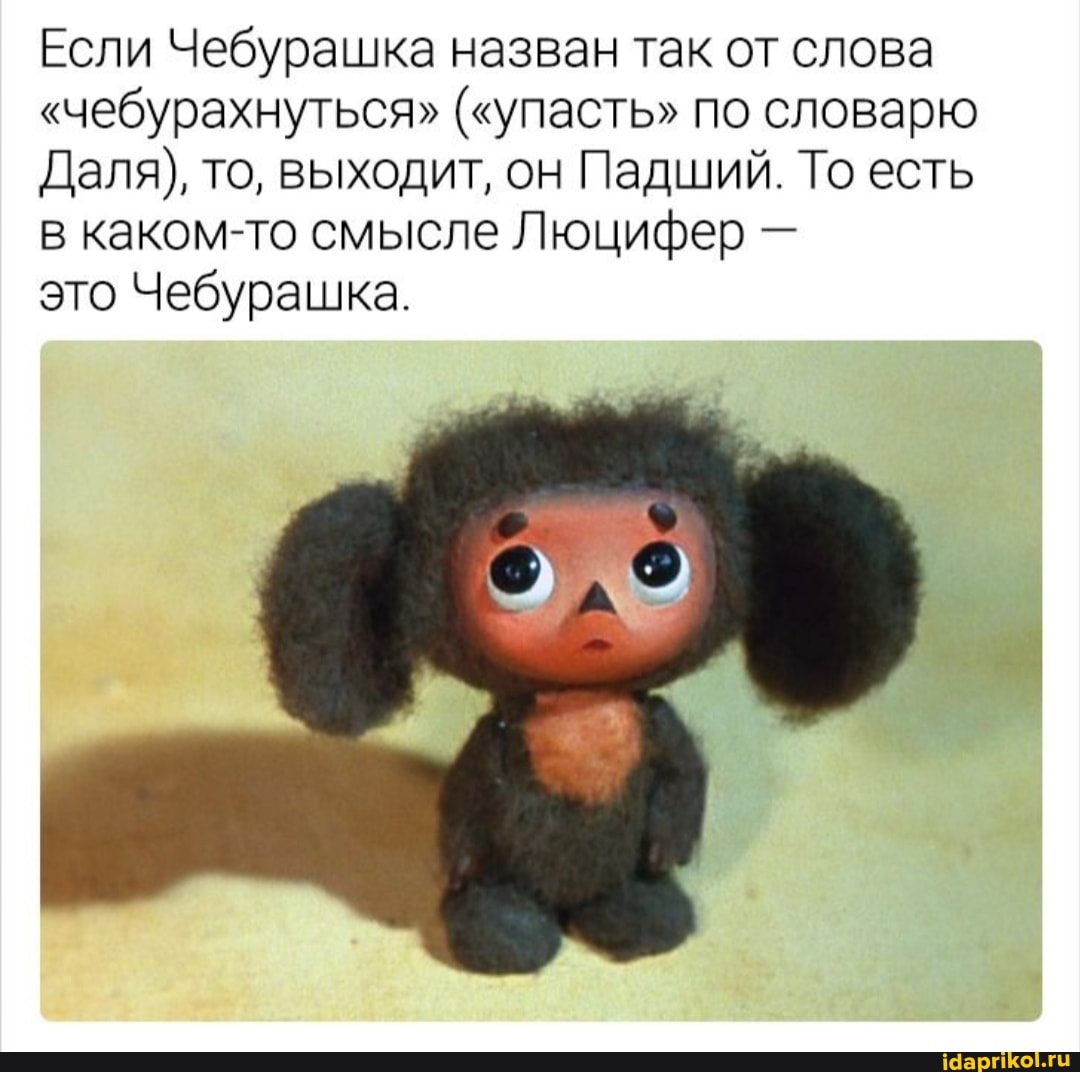 Если Чебурашка назван так от слова
"чебурахнуться" ("упасть" по словарю
Даля), то, выходит, он Падший. То есть каком-то смысле Люцифер -
это Чебурашка.