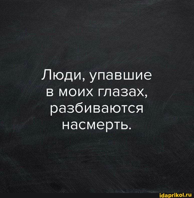 Люди, упавшие
в моих глазах,
разбиваются насмерть.