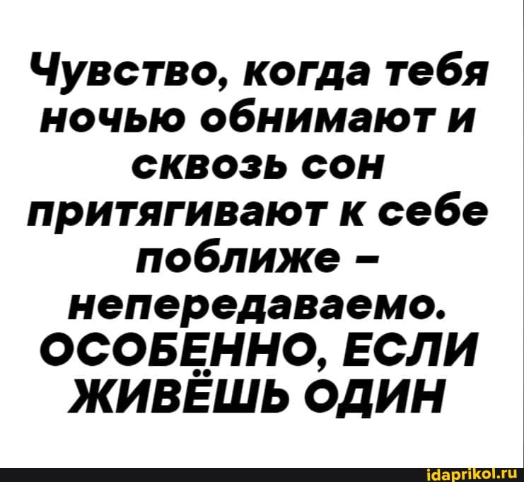Чувство, когда тебя ночью обнимаюти сквозь сон притягивают к себе поближе - непередаваемо.
ОСОБЕННО, ЕСЛИ ЖИВЕШЬ ОДИН