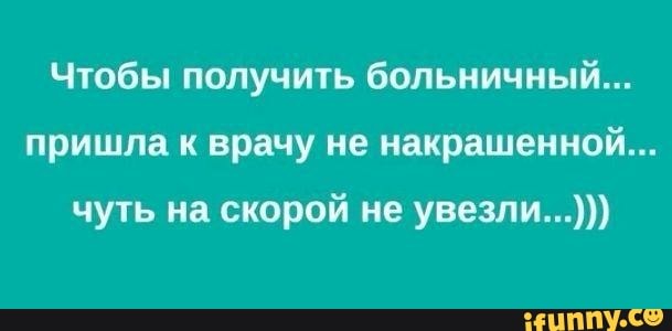 Чтобы получить больничный...
пришла к врачу не накрашенной...
