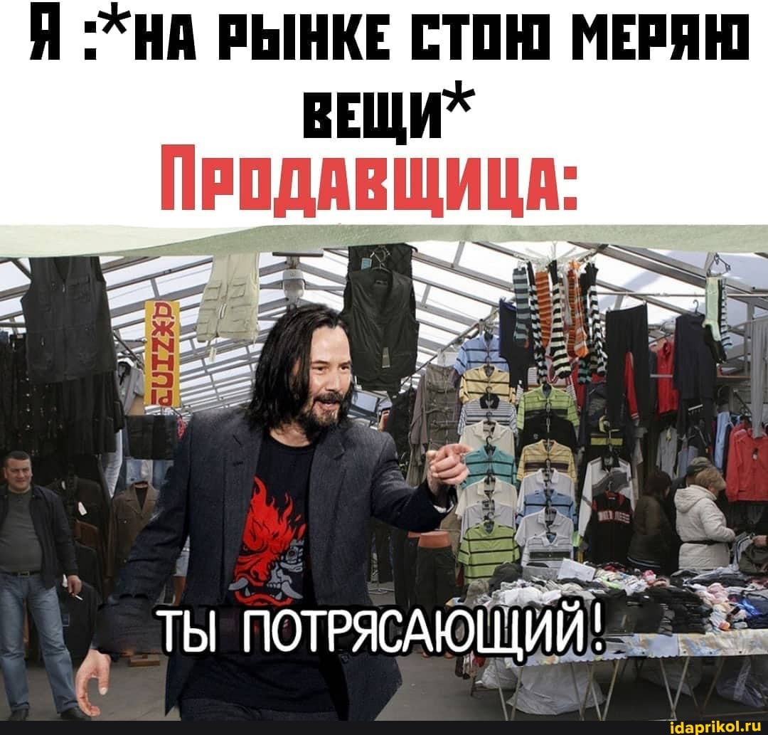 Я НА РЫНКЕ СТОЮ МЕРЯЮ
ВЕЩИХ ПРОДАВЩИЦА:
ТЫ ПОТРЯСАЮЩИЙ!