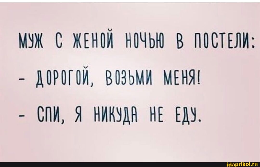 МУЖ С ЖЕНОЙ НОЧЬЮ В ПОСТЕЛИ:
- ДОРОГОЙ, ВОЗЪМИ МЕНЯ!
- СПИ, НИКУДА НЕ ЕДУ.