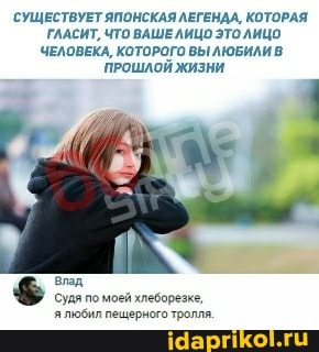 СУЩЕСТВУЕТ ЯПОНСКАЯ ЛЕГЕНДА, КОТОРАЯ ГЛАСИТ, ЧТО ВАШЕ ЛИЦО ЭТО ЛИЦО ЧЕЛОВЕКА, КОТОРОГО ВЫ ЛЮБИЛИ В ПРОШЛОЙ ЖИЗНИ
Влад судя помоей хлеборезке,
ялюбил пещерного тролля.