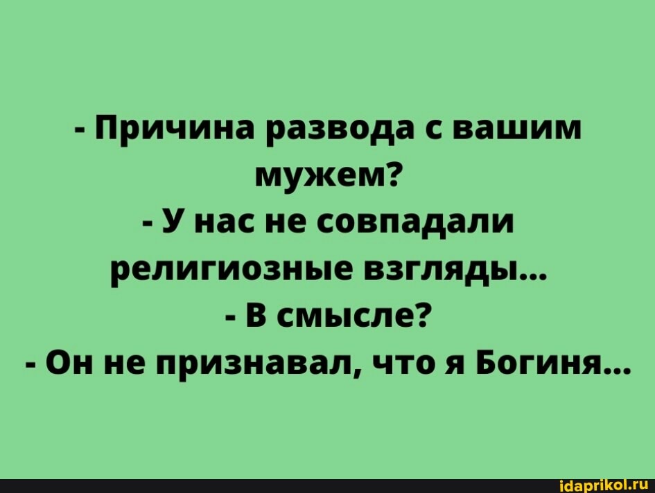 - Причина развода с вашим мужем?
- нас не совпадали религиозные взгляды...
- В смысле?
- Он не признавал, что я Богиня...