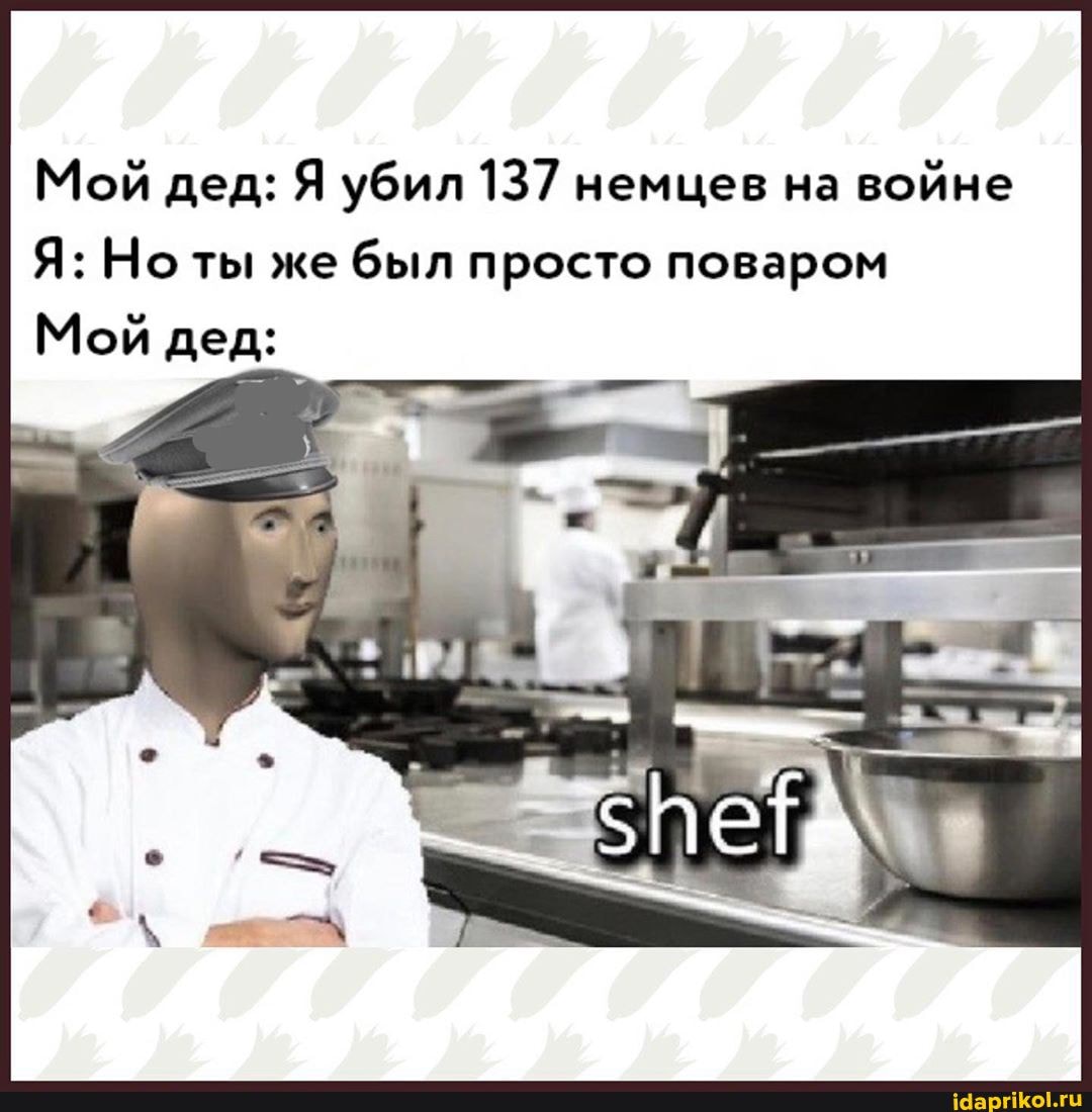 Мой дед: Я убил 137 немцев на
войне
Я: Ноты же
был просто поваром
Мой дед: