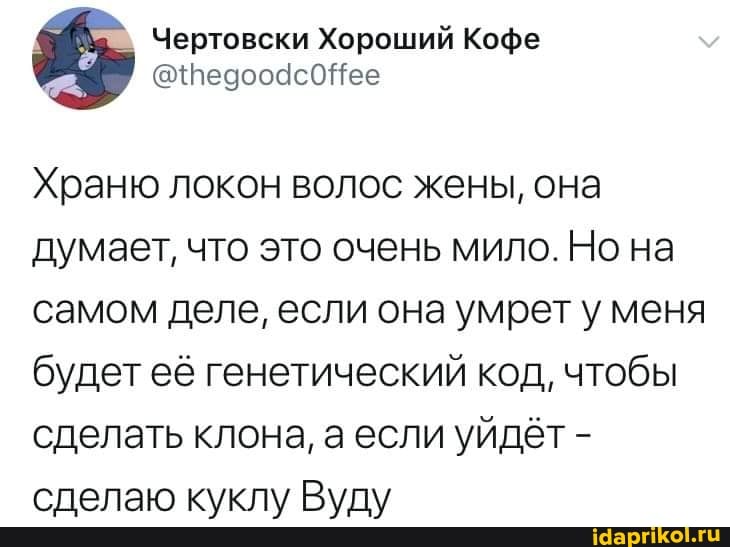 Чертовски Хороший Кофе
ее
Храню локон волос жены, она думает, что это очень мило. Но на самом деле, если она умрет у меня будет её генетический код, чтобы сделать клона, а если уйдёт - сделаю куклу Вуду