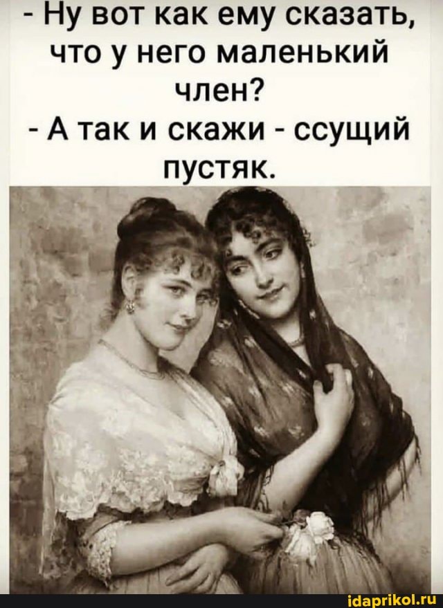 - Ну вот как ему сказать, что у него маленький член?
- А так и скажи - ссущий пустяк.
