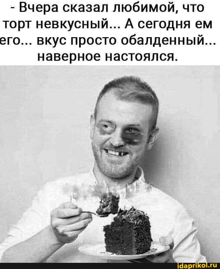 - Вчера сказал любимой, что торт невкусный... А сегодня ем его... вкус просто обалденный...
наверное настоялся.