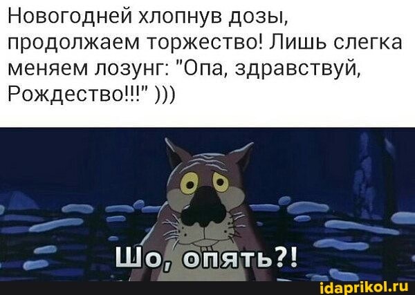 Новогодней хлопнув дозы, продолжаем торжество! Лишь слегка
меняем лозунг: "Опа, здравствуй,
Рождество!!!"
Шо, опять?!