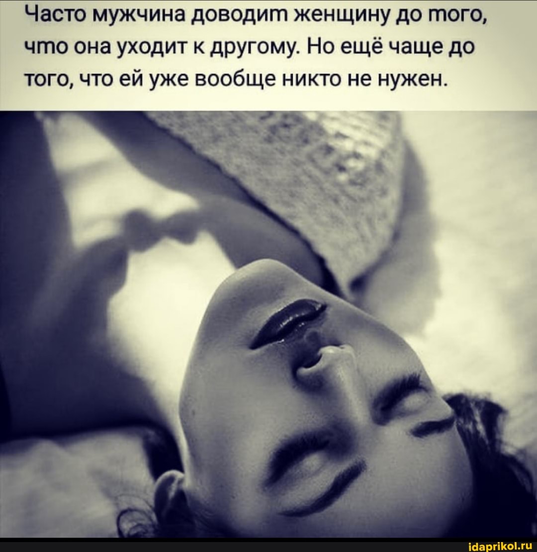 Часто мужчина доводит женщину до того, что она уходит к другому. Но ещё чаще до того, что ей уже вообще никто не нужен.