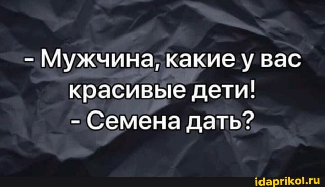 - Мужчина, какие у вас красивые дети!
- Семена дать?