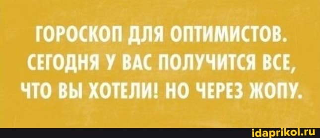 ГОРОСКОП ДЛЯ ОПТИМИСТОВ.
СЕГОДНЯ У ВАС ПОЛУЧИТСЯ ВСЕ,
ЧТО ВЫ ХОТЕЛИ! НО ЧЕРЕЗ ЖОПУ.