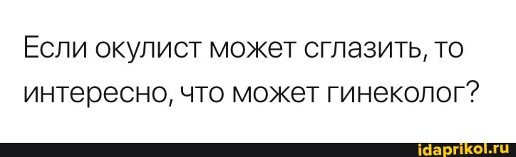 Если окулист может сглазить, то интересно, что может гинеколог?
