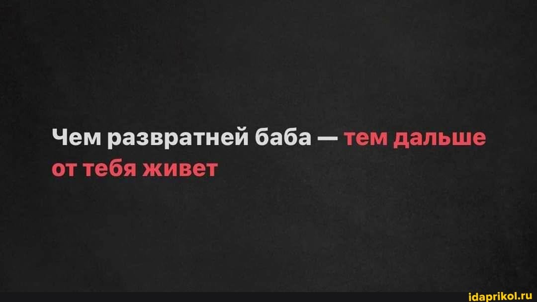 Чем развратней баба - тем дальше от тебя живет