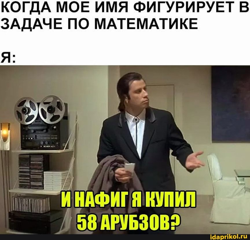 КОГДА МОЕ ИМЯ ФИГУРИРУЕТ В ЗАДАЧЕ ПО МАТЕМАТИКЕ
ИНАФИГЯ КУПИЛ
